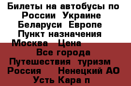 Билеты на автобусы по России, Украине, Беларуси, Европе › Пункт назначения ­ Москва › Цена ­ 5 000 - Все города Путешествия, туризм » Россия   . Ненецкий АО,Усть-Кара п.